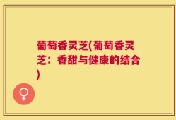 葡萄香灵芝(葡萄香灵芝：香甜与健康的结合)