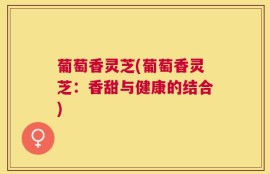 葡萄香灵芝(葡萄香灵芝：香甜与健康的结合)