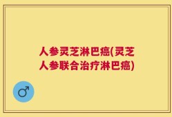 人参灵芝淋巴癌(灵芝人参联合治疗淋巴癌)