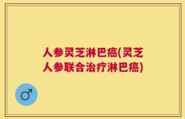 人参灵芝淋巴癌(灵芝人参联合治疗淋巴癌)