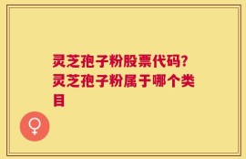 灵芝孢子粉股票代码？灵芝孢子粉属于哪个类目