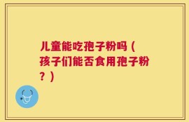 儿童能吃孢子粉吗 (孩子们能否食用孢子粉？)