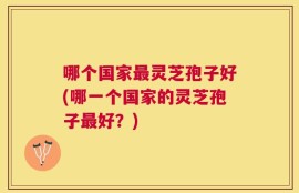哪个国家最灵芝孢子好(哪一个国家的灵芝孢子最好？)