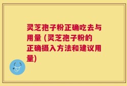 灵芝孢子粉正确吃去与用量 (灵芝孢子粉的正确摄入方法和建议用量)