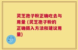 灵芝孢子粉正确吃去与用量 (灵芝孢子粉的正确摄入方法和建议用量)