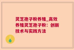 灵芝孢子粉养殖_高效养殖灵芝孢子粉：创新技术与实践方法