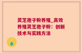 灵芝孢子粉养殖_高效养殖灵芝孢子粉：创新技术与实践方法