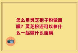 怎么用灵芝孢子粉做面膜？灵芝粉还可以参什么一起做什么面膜