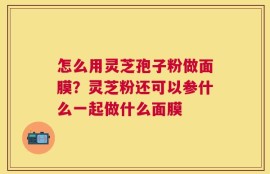 怎么用灵芝孢子粉做面膜？灵芝粉还可以参什么一起做什么面膜