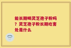 能长期喝灵芝孢子粉吗？灵芝孢子粉长期吃害处是什么