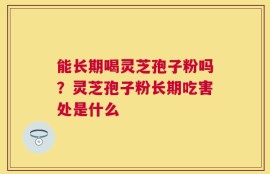 能长期喝灵芝孢子粉吗？灵芝孢子粉长期吃害处是什么