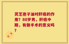 灵芝孢子油对肝癌的作用？80岁男，肝癌中期，有做手术的意义吗？