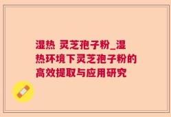 湿热 灵芝孢子粉_湿热环境下灵芝孢子粉的高效提取与应用研究