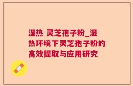 湿热 灵芝孢子粉_湿热环境下灵芝孢子粉的高效提取与应用研究
