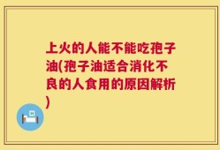 上火的人能不能吃孢子油(孢子油适合消化不良的人食用的原因解析)