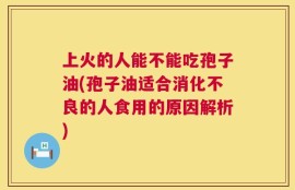 上火的人能不能吃孢子油(孢子油适合消化不良的人食用的原因解析)