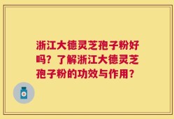 浙江大德灵芝孢子粉好吗？了解浙江大德灵芝孢子粉的功效与作用？