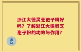 浙江大德灵芝孢子粉好吗？了解浙江大德灵芝孢子粉的功效与作用？