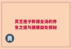 灵芝孢子粉保全汤的养生之道与健康益处探秘