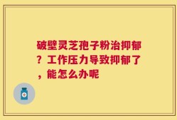 破壁灵芝孢子粉治抑郁？工作压力导致抑郁了，能怎么办呢