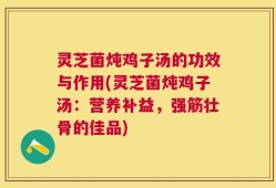 灵芝菌炖鸡子汤的功效与作用(灵芝菌炖鸡子汤：营养补益，强筋壮骨的佳品)