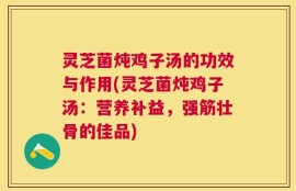 灵芝菌炖鸡子汤的功效与作用(灵芝菌炖鸡子汤：营养补益，强筋壮骨的佳品)
