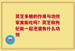 灵芝多糖的作用与功效家禽能吃吗？灵芝和枸杞能一起泡酒有什么功效
