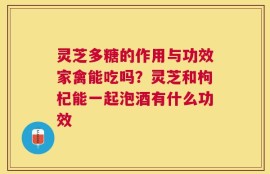 灵芝多糖的作用与功效家禽能吃吗？灵芝和枸杞能一起泡酒有什么功效
