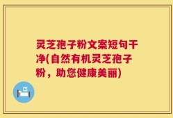 灵芝孢子粉文案短句干净(自然有机灵芝孢子粉，助您健康美丽)