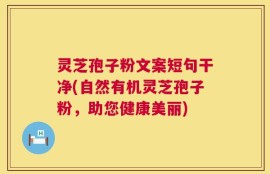 灵芝孢子粉文案短句干净(自然有机灵芝孢子粉，助您健康美丽)
