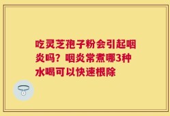 吃灵芝孢子粉会引起咽炎吗？咽炎常煮哪3种水喝可以快速根除
