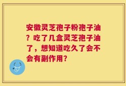 安徽灵芝孢子粉孢子油？吃了几盒灵芝孢子油了，想知道吃久了会不会有副作用？