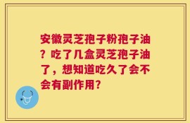安徽灵芝孢子粉孢子油？吃了几盒灵芝孢子油了，想知道吃久了会不会有副作用？