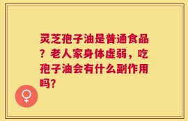 灵芝孢子油是普通食品？老人家身体虚弱，吃孢子油会有什么副作用吗？
