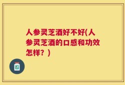 人参灵芝酒好不好(人参灵芝酒的口感和功效怎样？)