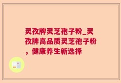 灵孜牌灵芝孢子粉_灵孜牌高品质灵芝孢子粉，健康养生新选择