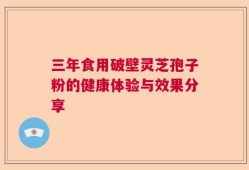 三年食用破壁灵芝孢子粉的健康体验与效果分享