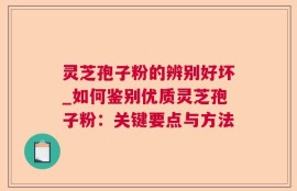 灵芝孢子粉的辨别好坏_如何鉴别优质灵芝孢子粉：关键要点与方法