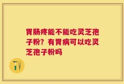 胃肠疼能不能吃灵芝孢子粉？有胃病可以吃灵芝孢子粉吗