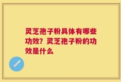 灵芝孢子粉具体有哪些功效？灵芝孢子粉的功效是什么
