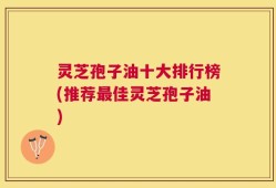 灵芝孢子油十大排行榜(推荐最佳灵芝孢子油)