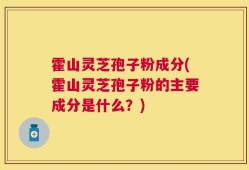 霍山灵芝孢子粉成分(霍山灵芝孢子粉的主要成分是什么？)
