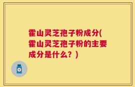 霍山灵芝孢子粉成分(霍山灵芝孢子粉的主要成分是什么？)