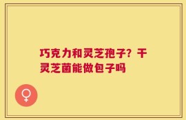 巧克力和灵芝孢子？干灵芝菌能做包子吗