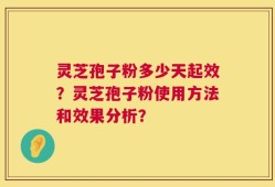 灵芝孢子粉多少天起效？灵芝孢子粉使用方法和效果分析？