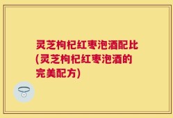 灵芝枸杞红枣泡酒配比(灵芝枸杞红枣泡酒的完美配方)