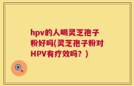 hpv的人喝灵芝孢子粉好吗(灵芝孢子粉对HPV有疗效吗？)