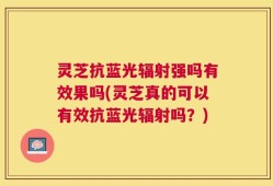 灵芝抗蓝光辐射强吗有效果吗(灵芝真的可以有效抗蓝光辐射吗？)