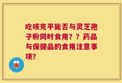 吃咳克平能否与灵芝孢子粉同时食用？？药品与保健品的食用注意事项？
