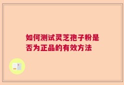 如何测试灵芝孢子粉是否为正品的有效方法